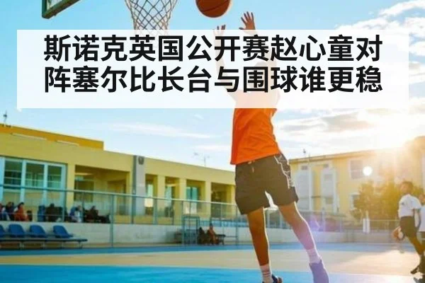 斯诺克英国公开赛赵心童对阵塞尔比长台与围球谁更稳